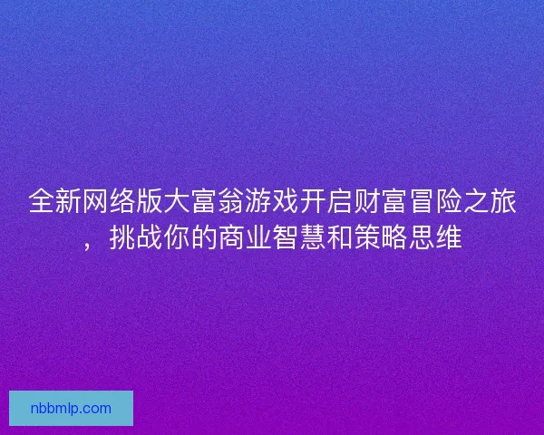 全新网络版大富翁游戏开启财富冒险之旅，挑战你的商业智慧和策略思维