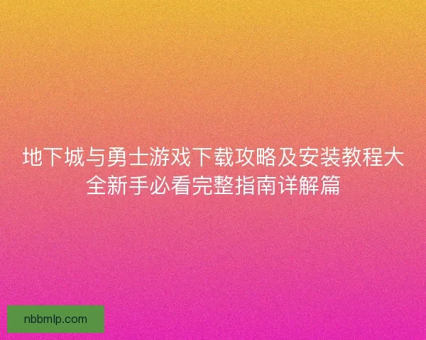 地下城与勇士游戏下载攻略及安装教程大全新手必看完整指南详解篇