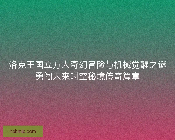 洛克王国立方人奇幻冒险与机械觉醒之谜勇闯未来时空秘境传奇篇章