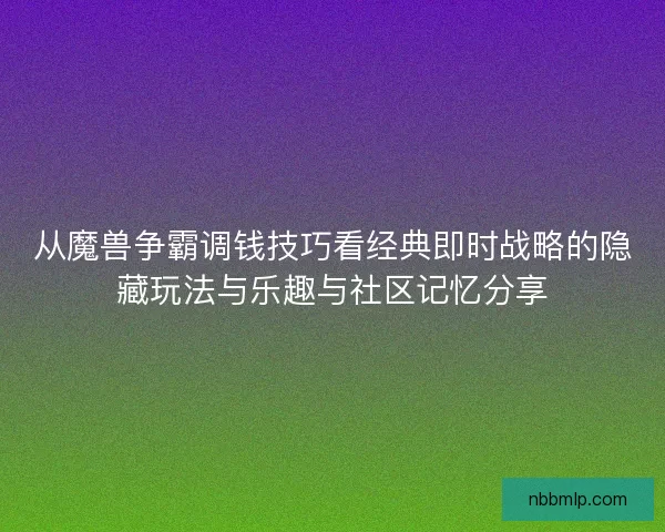 从魔兽争霸调钱技巧看经典即时战略的隐藏玩法与乐趣与社区记忆分享