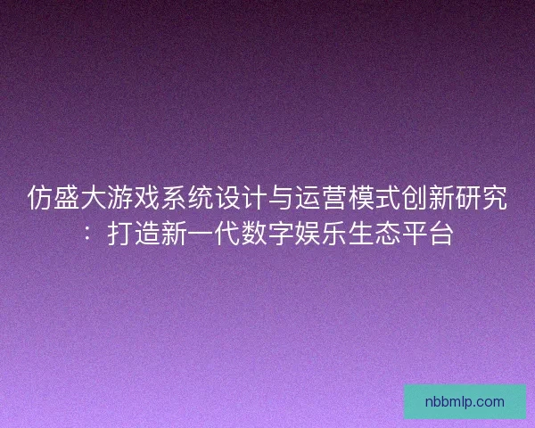 仿盛大游戏系统设计与运营模式创新研究：打造新一代数字娱乐生态平台