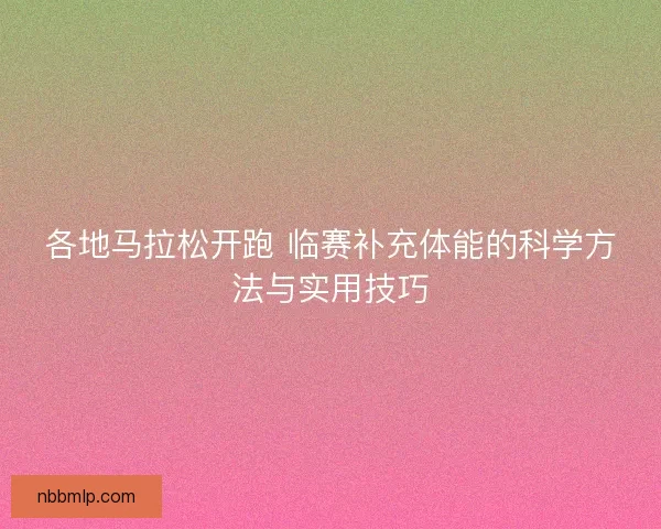 各地马拉松开跑 临赛补充体能的科学方法与实用技巧