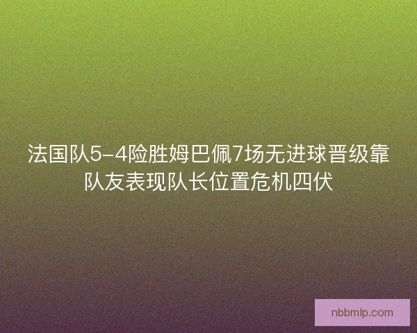 法国队5-4险胜姆巴佩7场无进球晋级靠队友表现队长位置危机四伏