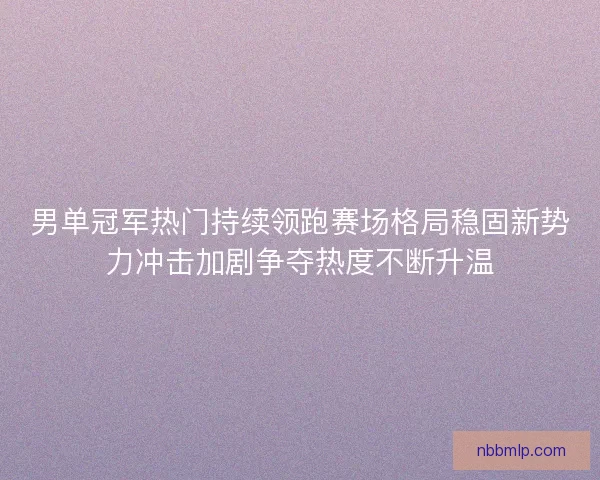 男单冠军热门持续领跑赛场格局稳固新势力冲击加剧争夺热度不断升温
